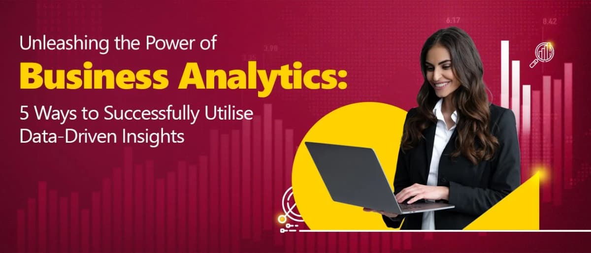Unleashing the Power of Business Analytics: 5 Ways to Successfully Utilize Data-Driven Insights